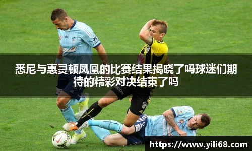 悉尼与惠灵顿凤凰的比赛结果揭晓了吗球迷们期待的精彩对决结束了吗
