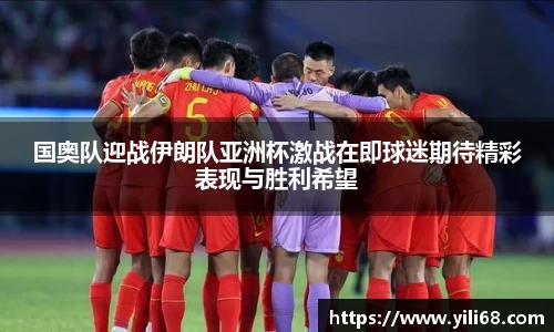 国奥队迎战伊朗队亚洲杯激战在即球迷期待精彩表现与胜利希望