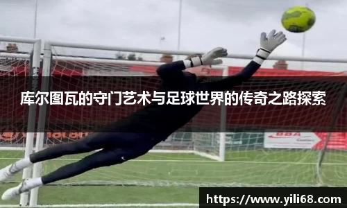 库尔图瓦的守门艺术与足球世界的传奇之路探索