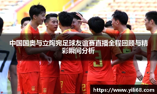 中国国奥与立陶宛足球友谊赛直播全程回顾与精彩瞬间分析